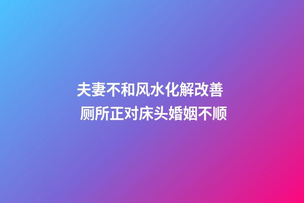 夫妻不和风水化解改善  厕所正对床头婚姻不顺